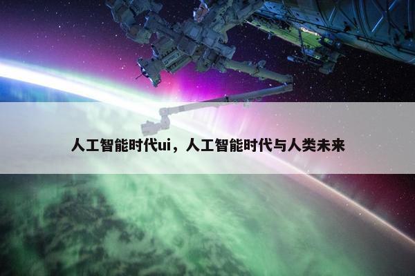 人工智能时代ui，人工智能时代与人类未来