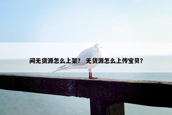 间无货源怎么上架？ 无货源怎么上传宝贝？