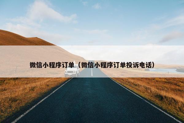 微信小程序订单（微信小程序订单投诉电话）