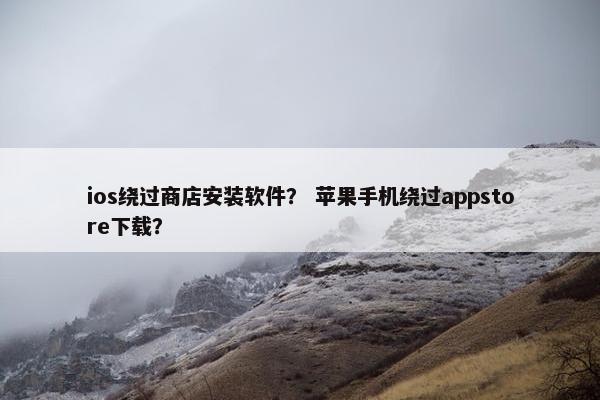 ios绕过商店安装软件？ 苹果手机绕过appstore下载？