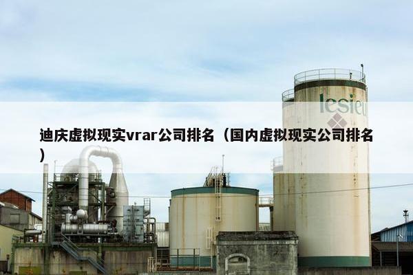 迪庆虚拟现实vrar公司排名（国内虚拟现实公司排名）