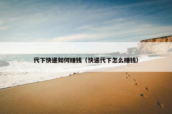 代下快递如何赚钱（快递代下怎么赚钱）