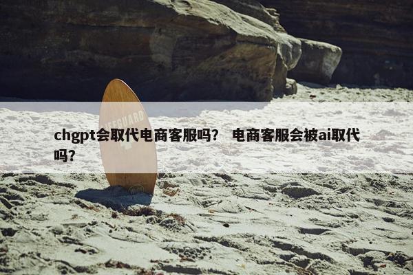 chgpt会取代电商客服吗？ 电商客服会被ai取代吗？