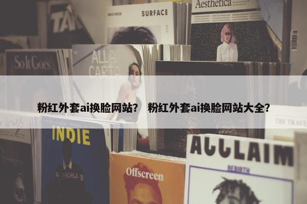 粉红外套ai换脸网站？ 粉红外套ai换脸网站大全？