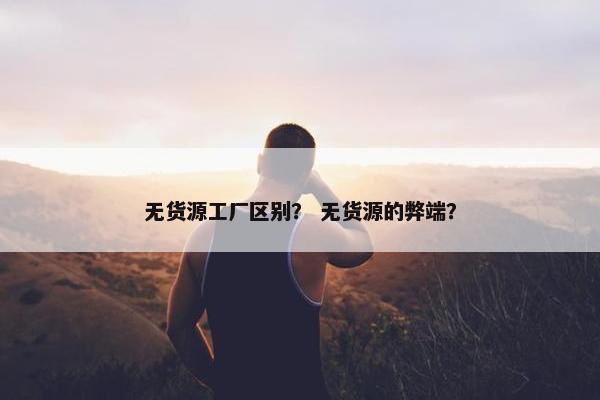 无货源工厂区别？ 无货源的弊端？
