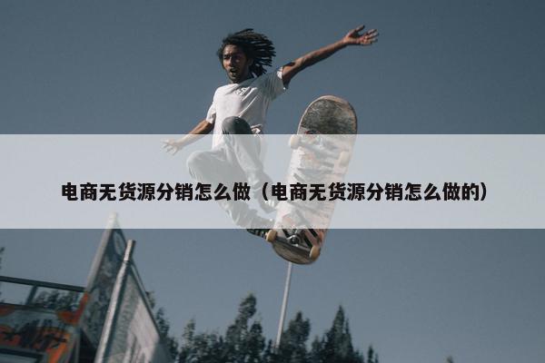 电商无货源分销怎么做（电商无货源分销怎么做的）