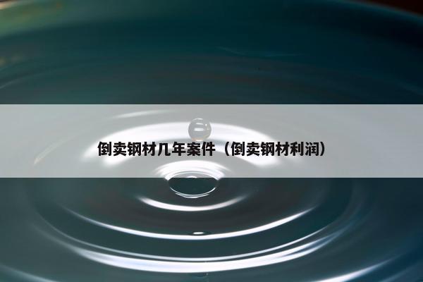 倒卖钢材几年案件（倒卖钢材利润）