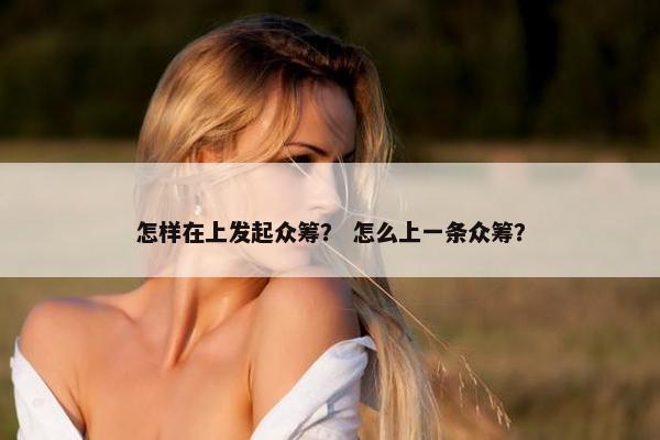 怎样在上发起众筹？ 怎么上一条众筹？