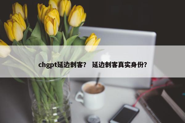 chgpt延边刺客？ 延边刺客真实身份？