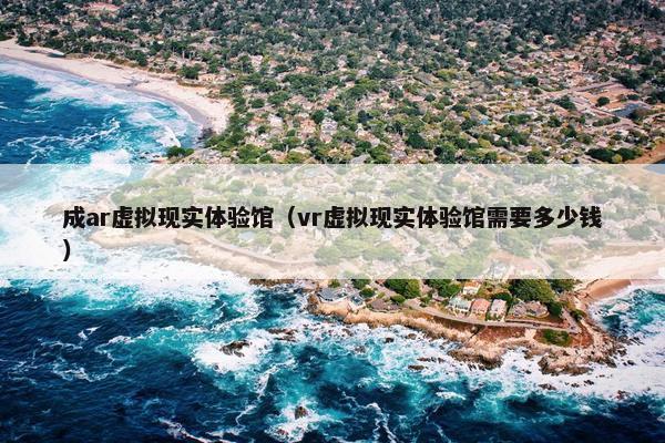 成ar虚拟现实体验馆（vr虚拟现实体验馆需要多少钱）