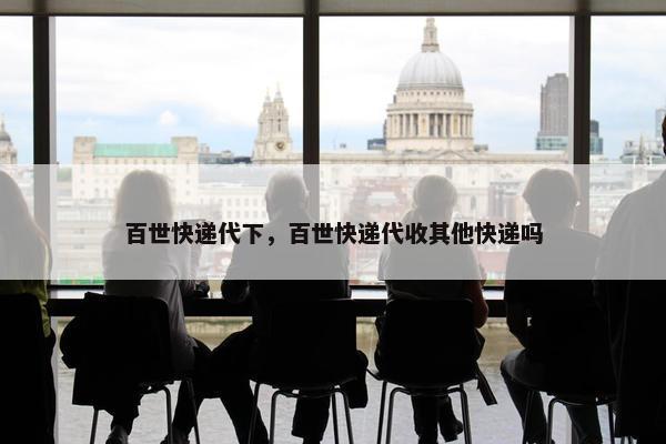 百世快递代下，百世快递代收其他快递吗