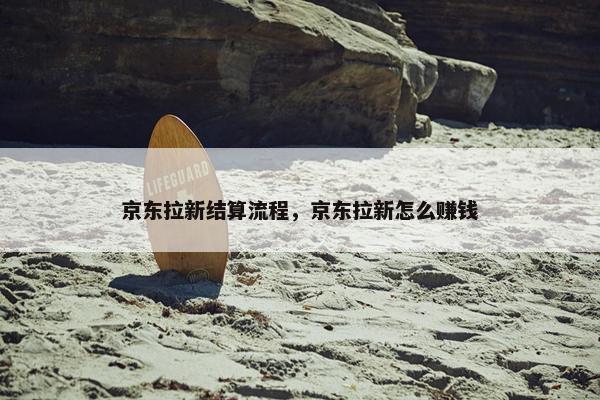 京东拉新结算流程，京东拉新怎么赚钱