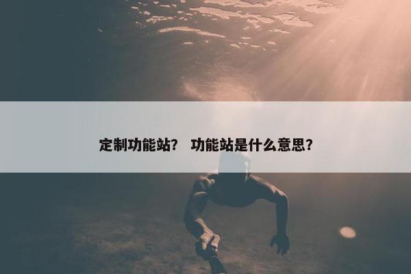 定制功能站？ 功能站是什么意思？
