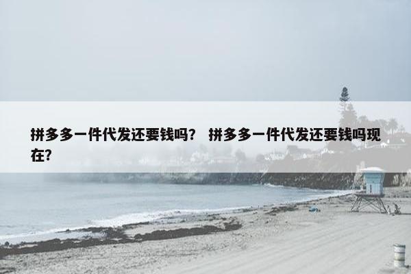 拼多多一件代发还要钱吗？ 拼多多一件代发还要钱吗现在？