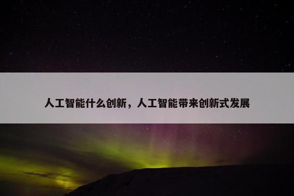 人工智能什么创新，人工智能带来创新式发展