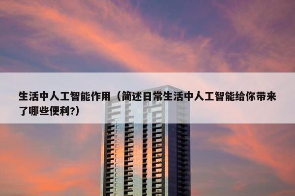 生活中人工智能作用（简述日常生活中人工智能给你带来了哪些便利?）