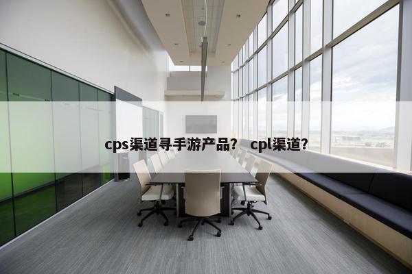 cps渠道寻手游产品？ cpl渠道？