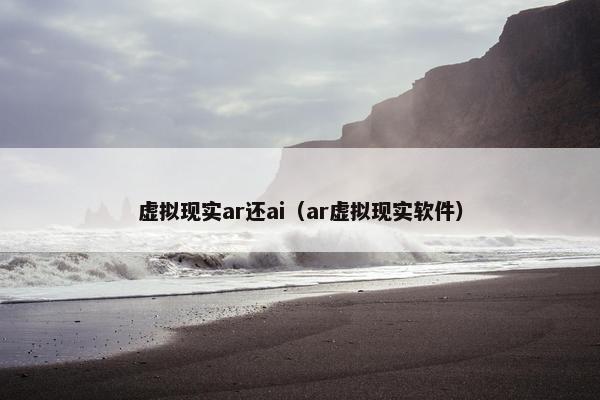 虚拟现实ar还ai（ar虚拟现实软件）