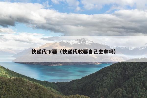 快递代下要（快递代收要自己去拿吗）