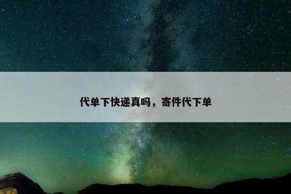 代单下快递真吗，寄件代下单