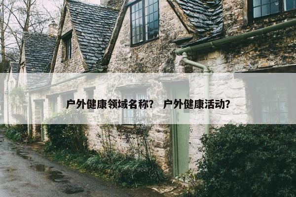 户外健康领域名称？ 户外健康活动？
