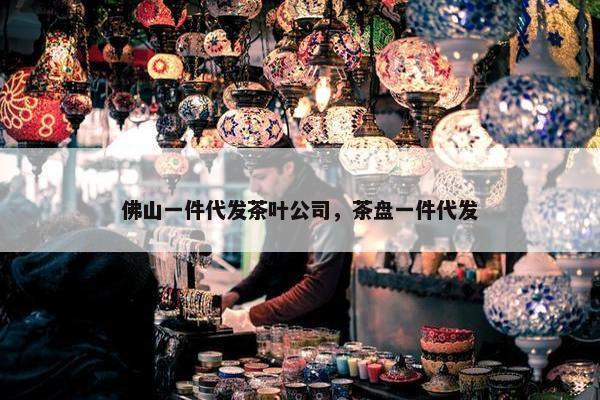 佛山一件代发茶叶公司，茶盘一件代发