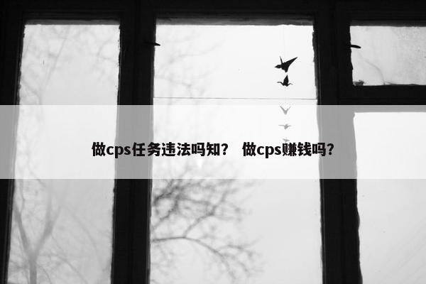 做cps任务违法吗知？ 做cps赚钱吗？