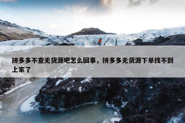 拼多多不查无货源吧怎么回事，拼多多无货源下单找不到上家了