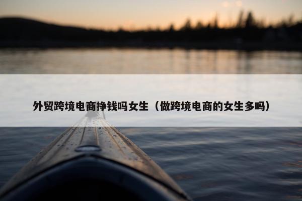 外贸跨境电商挣钱吗女生（做跨境电商的女生多吗）