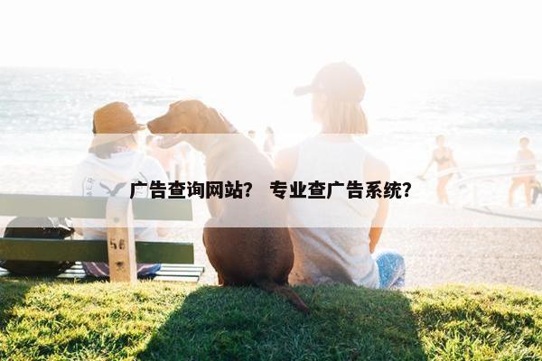 广告查询网站？ 专业查广告系统？