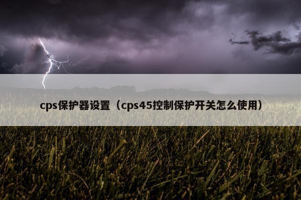 cps保护器设置（cps45控制保护开关怎么使用）