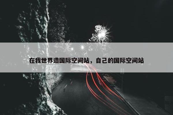 在我世界造国际空间站，自己的国际空间站