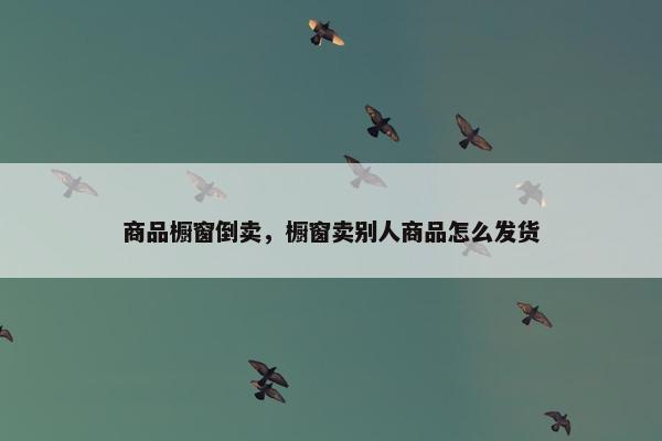 商品橱窗倒卖，橱窗卖别人商品怎么发货