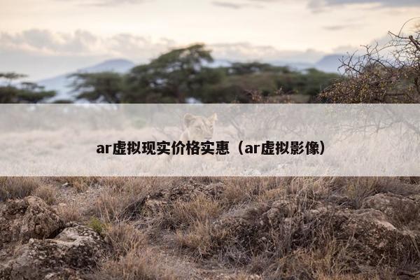 ar虚拟现实价格实惠（ar虚拟影像）