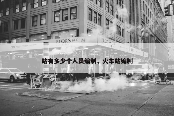 站有多少个人员编制，火车站编制