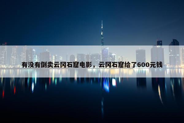 有没有倒卖云冈石窟电影，云冈石窟给了600元钱