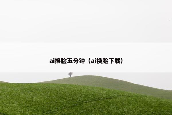 ai换脸五分钟（ai换脸下载）