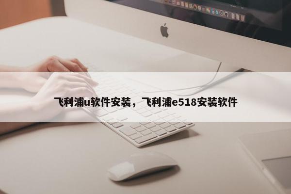 飞利浦u软件安装，飞利浦e518安装软件