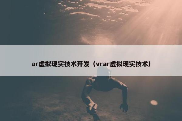 ar虚拟现实技术开发（vrar虚拟现实技术）
