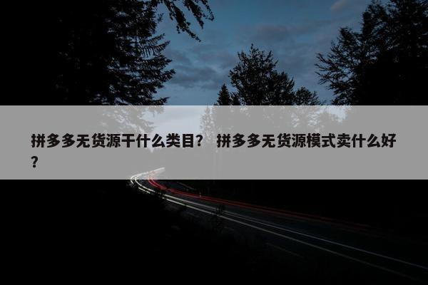 拼多多无货源干什么类目？ 拼多多无货源模式卖什么好？