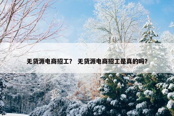 无货源电商招工？ 无货源电商招工是真的吗？