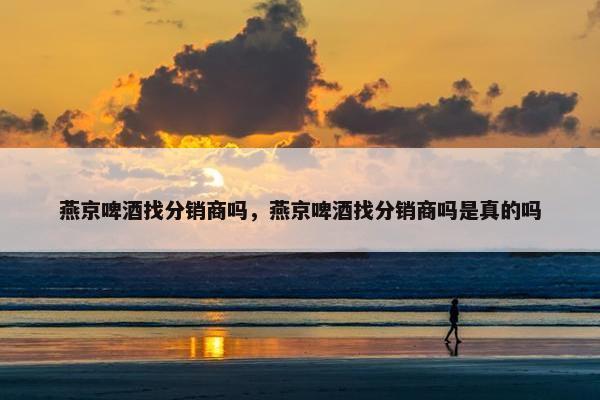 燕京啤酒找分销商吗，燕京啤酒找分销商吗是真的吗