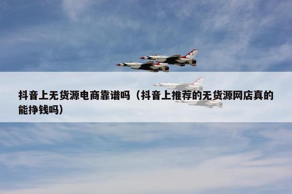 抖音上无货源电商靠谱吗（抖音上推荐的无货源网店真的能挣钱吗）