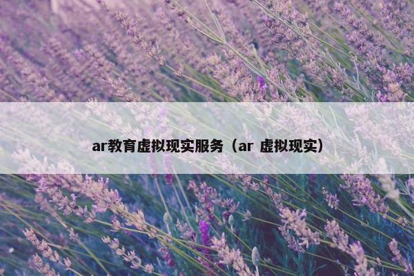 ar教育虚拟现实服务（ar 虚拟现实）