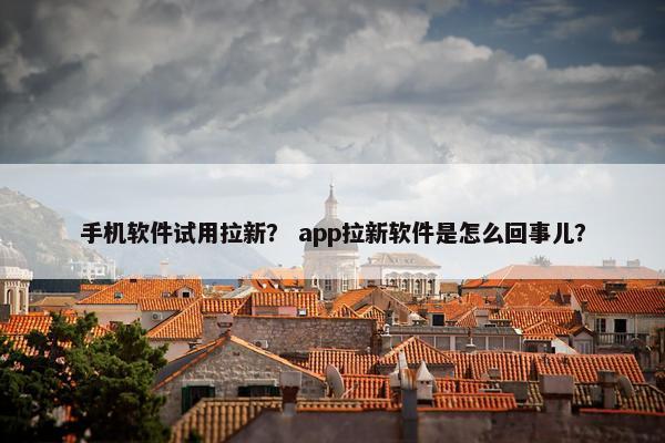 手机软件试用拉新？ app拉新软件是怎么回事儿？
