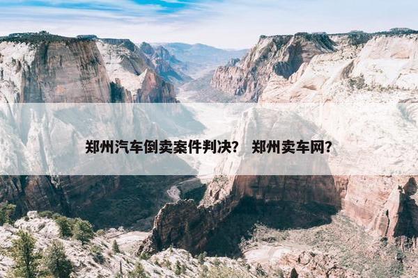 郑州汽车倒卖案件判决？ 郑州卖车网？