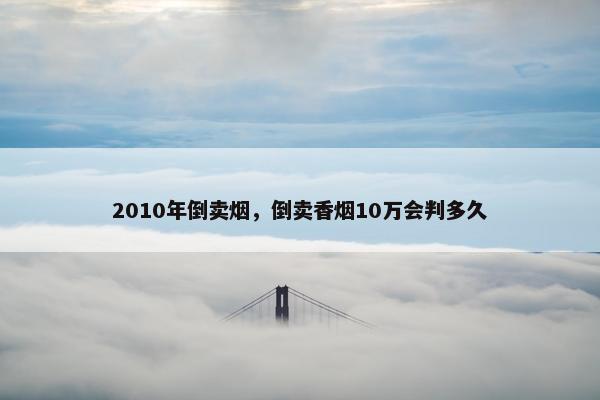 2010年倒卖烟，倒卖香烟10万会判多久