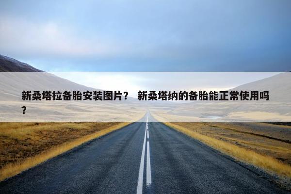 新桑塔拉备胎安装图片？ 新桑塔纳的备胎能正常使用吗？