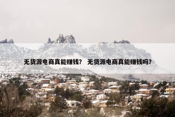 无货源电商真能赚钱？ 无货源电商真能赚钱吗？