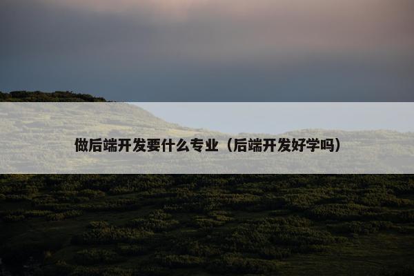 做后端开发要什么专业（后端开发好学吗）